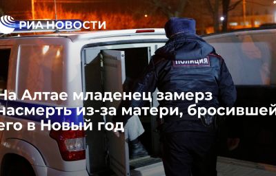 На Алтае младенец замерз насмерть из-за матери, бросившей его в Новый год