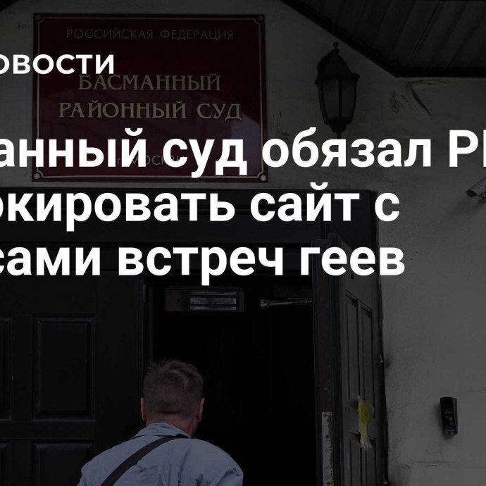 Басманный суд обязал РКН заблокировать сайт с анонсами встреч геев