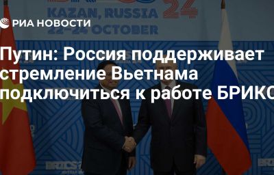 Путин: Россия поддерживает стремление Вьетнама подключиться к работе БРИКС