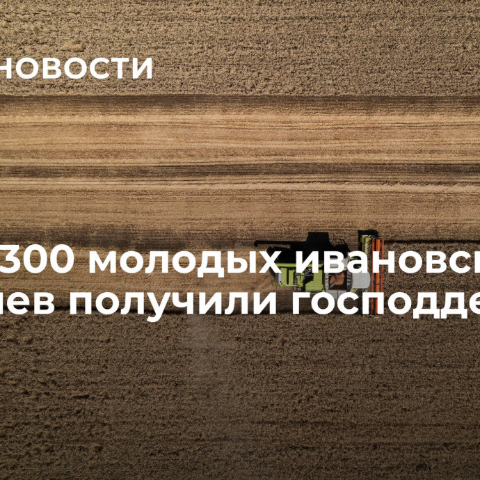 Более 300 молодых ивановских аграриев получили господдержку