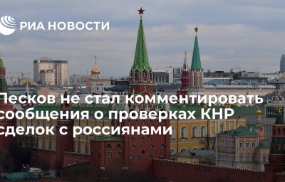 Песков не стал комментировать сообщения о проверках КНР сделок с россиянами