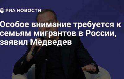 Особое внимание требуется к семьям мигрантов в России, заявил Медведев