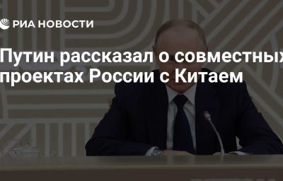 Путин рассказал о совместных проектах России с Китаем