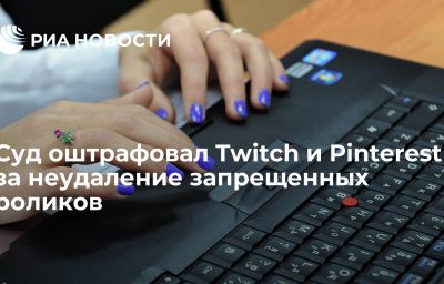 Суд оштрафовал Twitch и Pinterest за неудаление запрещенных роликов