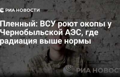 Пленный: ВСУ роют окопы у Чернобыльской АЭС, где радиация выше нормы