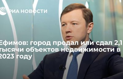 Ефимов: город продал или сдал 2,1 тысячи объектов недвижимости в 2023 году