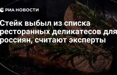 Стейк выбыл из списка ресторанных деликатесов для россиян, считают эксперты