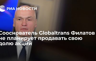 Сооснователь Globaltrans Филатов не планирует продавать свою долю акций