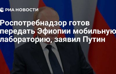 Роспотребнадзор готов передать Эфиопии мобильную лабораторию, заявил Путин