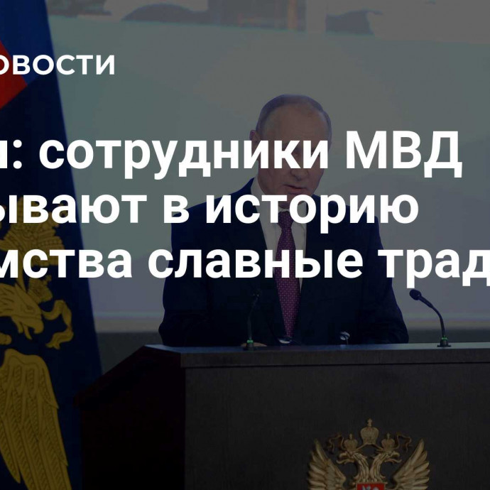 Путин: сотрудники МВД вписывают в историю ведомства славные традиции