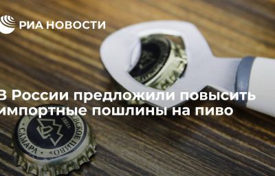 В России предложили повысить импортные пошлины на пиво