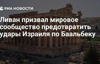 Ливан призвал мировое сообщество предотвратить удары Израиля по Баальбеку