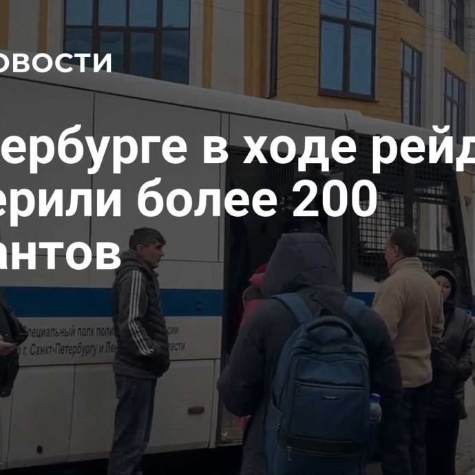 В Петербурге в ходе рейда проверили более 200 мигрантов