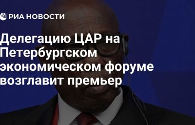 Делегацию ЦАР на Петербургском экономическом форуме возглавит премьер