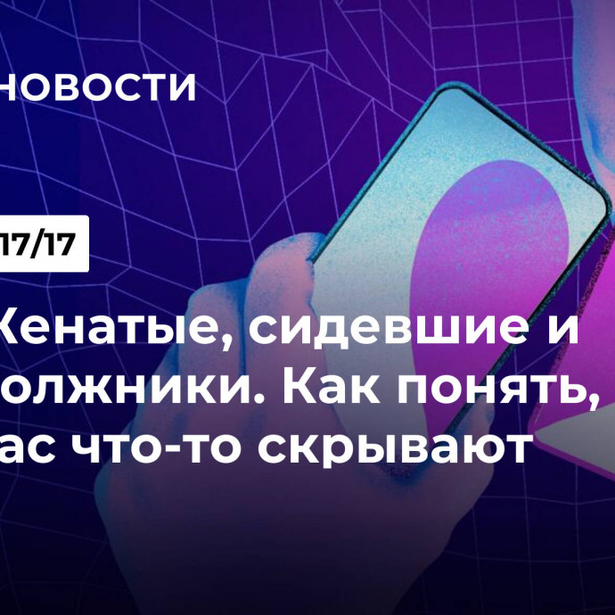 Женатые, сидевшие и должники. Как понять, что от вас что-то скрывают