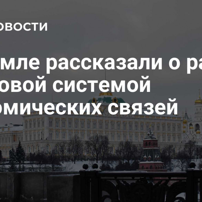 В Кремле рассказали о работе над новой системой экономических связей