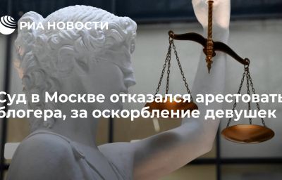 Суд в Москве отказался арестовать блогера, за оскорбление девушек