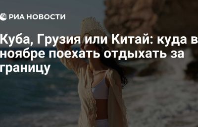 Куба, Грузия или Китай: куда в ноябре поехать отдыхать за границу