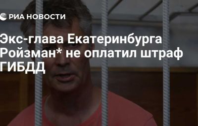 Экс-глава Екатеринбурга Ройзман* не оплатил штраф ГИБДД