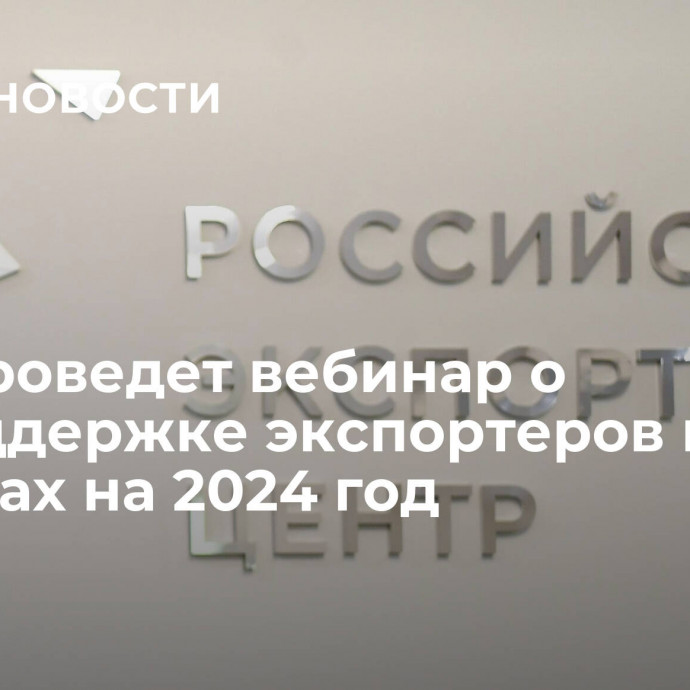 РЭЦ проведет вебинар о господдержке экспортеров в 2023 и планах на 2024 год