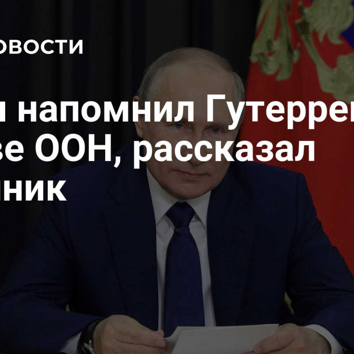 Путин напомнил Гутеррешу об Уставе ООН, рассказал источник