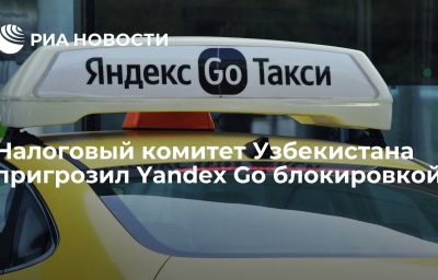 Налоговый комитет Узбекистана пригрозил Yandex Go блокировкой