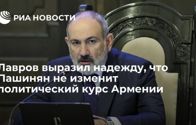 Лавров выразил надежду, что Пашинян не изменит политический курс Армении