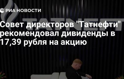 Совет директоров "Татнефти" рекомендовал дивиденды в 17,39 рубля на акцию