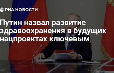 Путин назвал развитие здравоохранения в будущих нацпроектах ключевым