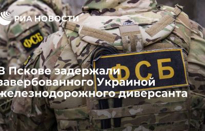 В Пскове задержали завербованного Украиной железнодорожного диверсанта