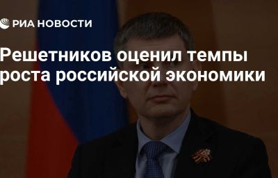 Решетников оценил темпы роста российской экономики