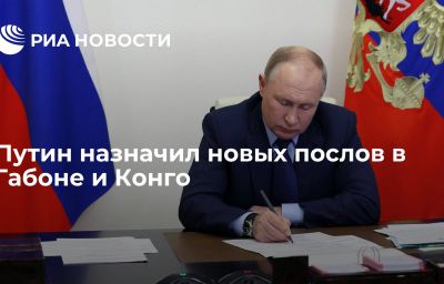 Путин назначил новых послов в Габоне и Конго