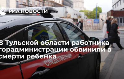 В Тульской области работника горадминистрации обвинили в смерти ребенка