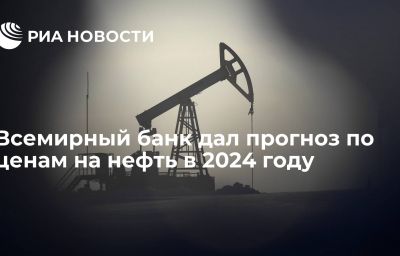 Всемирный банк дал прогноз по ценам на нефть в 2024 году