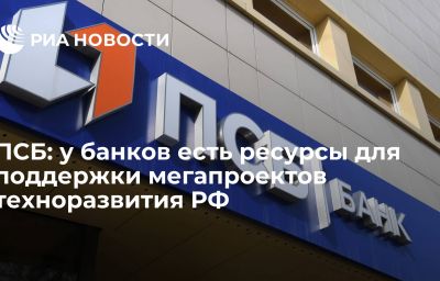 ПСБ: у банков есть ресурсы для поддержки мегапроектов техноразвития РФ