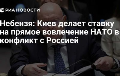 Небензя: Киев делает ставку на прямое вовлечение НАТО в конфликт с Россией