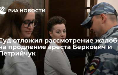 Суд отложил рассмотрение жалоб на продление ареста Беркович и Петрийчук