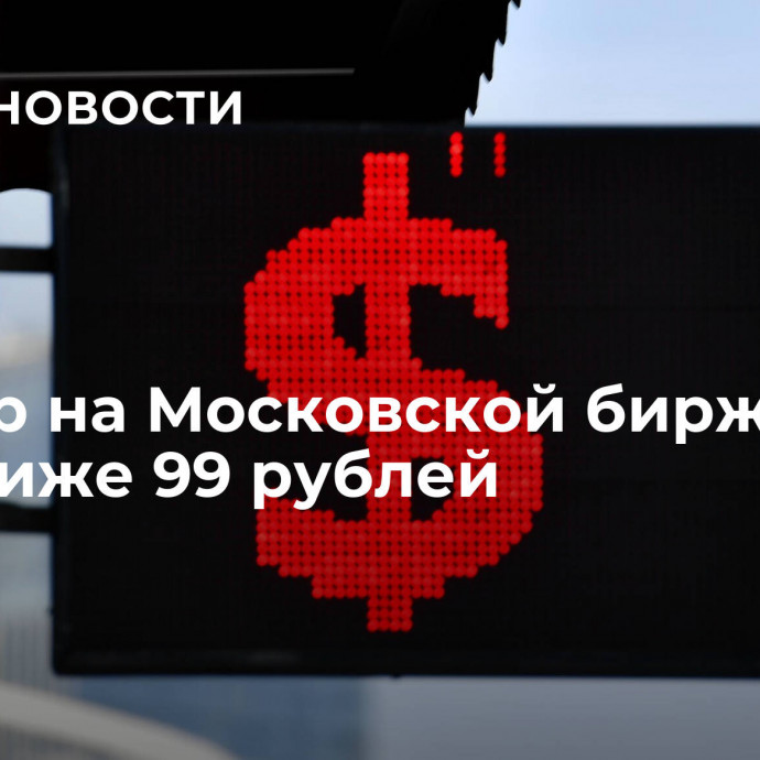 Доллар на Московской бирже упал ниже 99 рублей