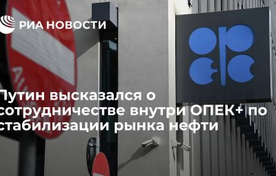 Путин высказался о сотрудничестве внутри ОПЕК+ по стабилизации рынка нефти