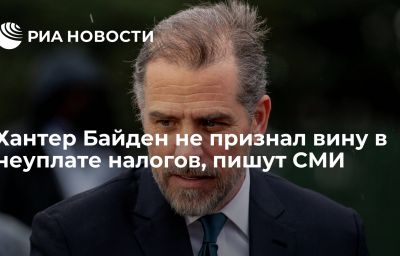 Хантер Байден не признал вину в неуплате налогов, пишут СМИ