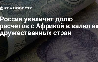 Россия увеличит долю расчетов с Африкой в валютах дружественных стран