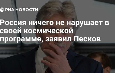 Россия ничего не нарушает в своей космической программе, заявил Песков