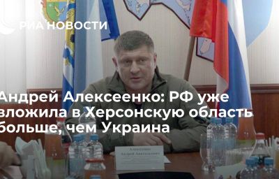 Андрей Алексеенко: РФ уже вложила в Херсонскую область больше, чем Украина