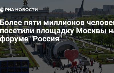 Более пяти миллионов человек посетили площадку Москвы на форуме "Россия"