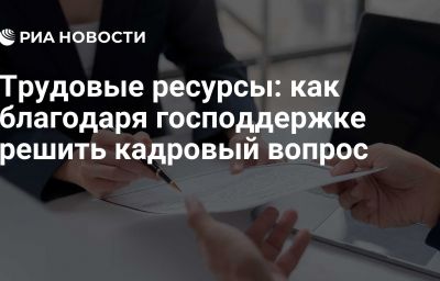 Трудовые ресурсы: как благодаря господдержке решить кадровый вопрос