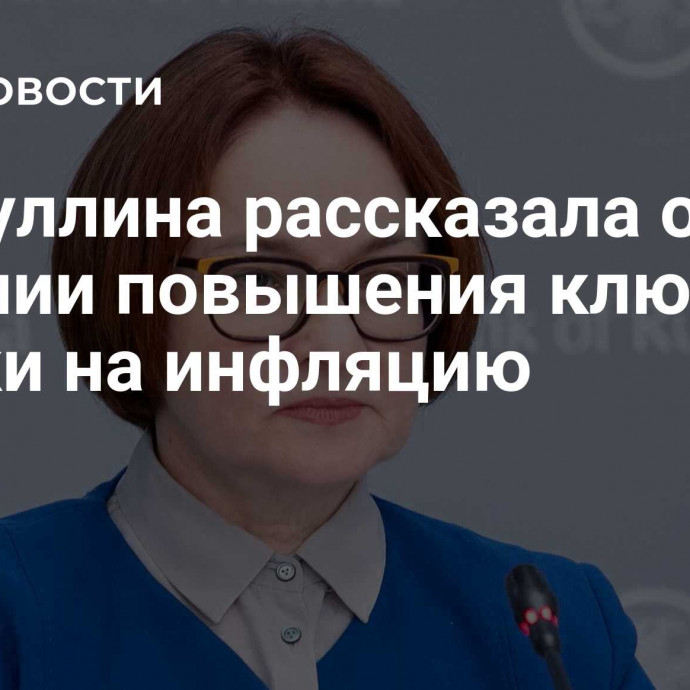 Набиуллина рассказала о влиянии повышения ключевой ставки на инфляцию