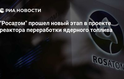 "Росатом" прошел новый этап в проекте реактора переработки ядерного топлива