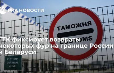 ГТК фиксирует возвраты некоторых фур на границе России и Беларуси