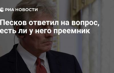 Песков ответил на вопрос, есть ли у него преемник