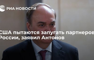 США пытаются запугать партнеров России, заявил Антонов